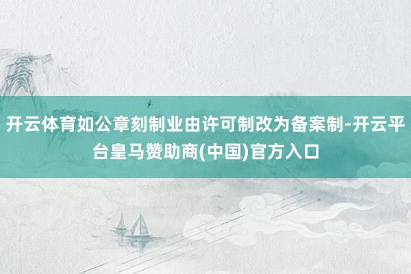 开云体育如公章刻制业由许可制改为备案制-开云平台皇马赞助商(中国)官方入口