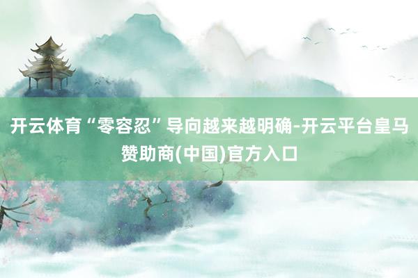 开云体育“零容忍”导向越来越明确-开云平台皇马赞助商(中国)官方入口