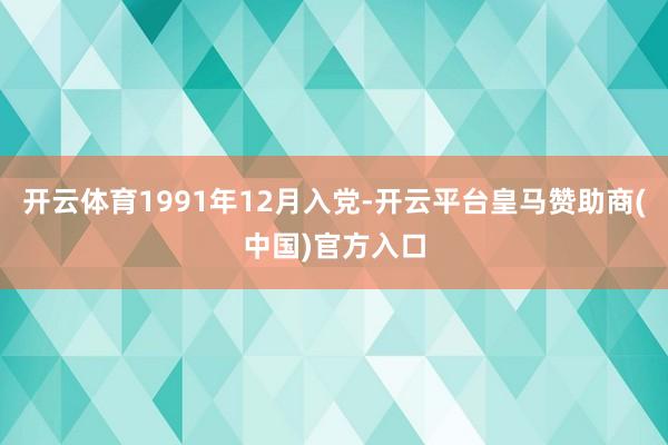 开云体育1991年12月入党-开云平台皇马赞助商(中国)官方入口