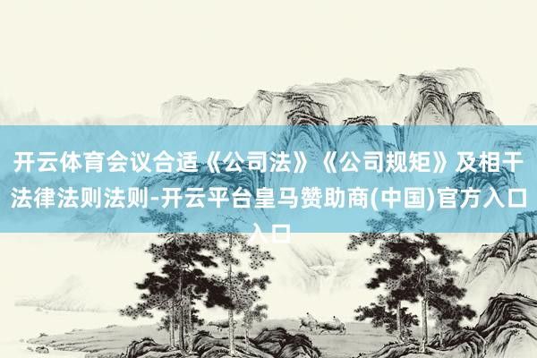 开云体育会议合适《公司法》《公司规矩》及相干法律法则法则-开云平台皇马赞助商(中国)官方入口