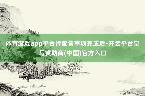 体育游戏app平台　　待配售事项完成后-开云平台皇马赞助商(中国)官方入口