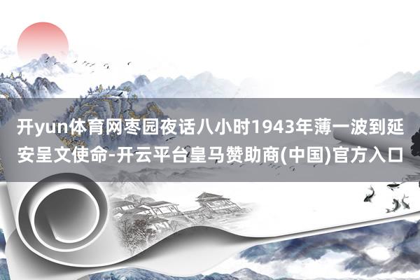 开yun体育网枣园夜话八小时1943年薄一波到延安呈文使命-开云平台皇马赞助商(中国)官方入口
