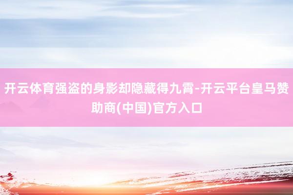开云体育强盗的身影却隐藏得九霄-开云平台皇马赞助商(中国)官方入口