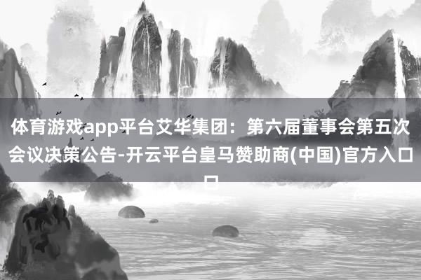 体育游戏app平台艾华集团：第六届董事会第五次会议决策公告-开云平台皇马赞助商(中国)官方入口