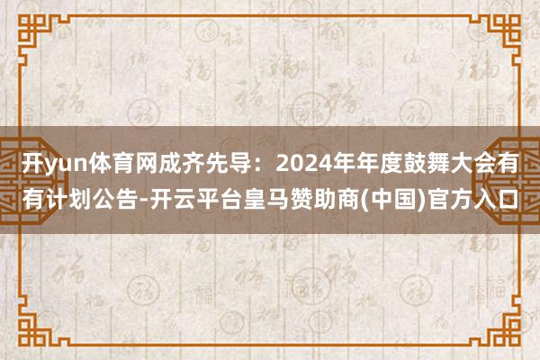 开yun体育网成齐先导：2024年年度鼓舞大会有有计划公告-开云平台皇马赞助商(中国)官方入口