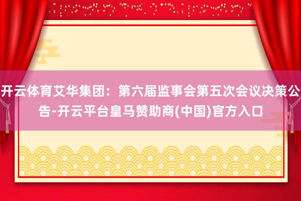 开云体育艾华集团：第六届监事会第五次会议决策公告-开云平台皇马赞助商(中国)官方入口