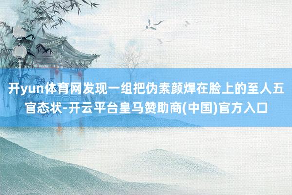 开yun体育网发现一组把伪素颜焊在脸上的至人五官态状-开云平台皇马赞助商(中国)官方入口