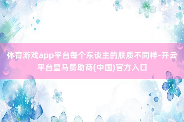 体育游戏app平台每个东谈主的肤质不同样-开云平台皇马赞助商(中国)官方入口