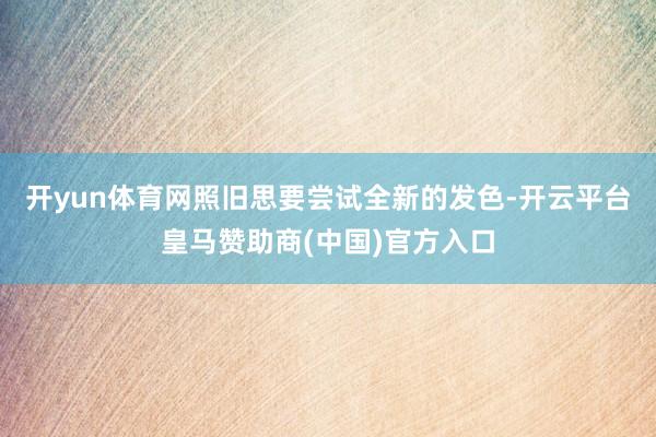 开yun体育网照旧思要尝试全新的发色-开云平台皇马赞助商(中国)官方入口