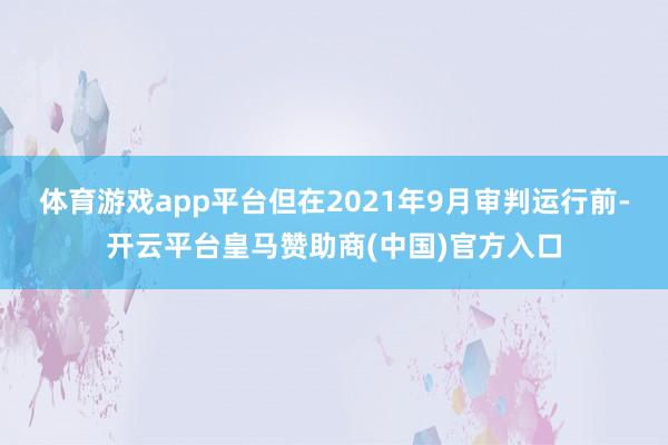 体育游戏app平台但在2021年9月审判运行前-开云平台皇马赞助商(中国)官方入口
