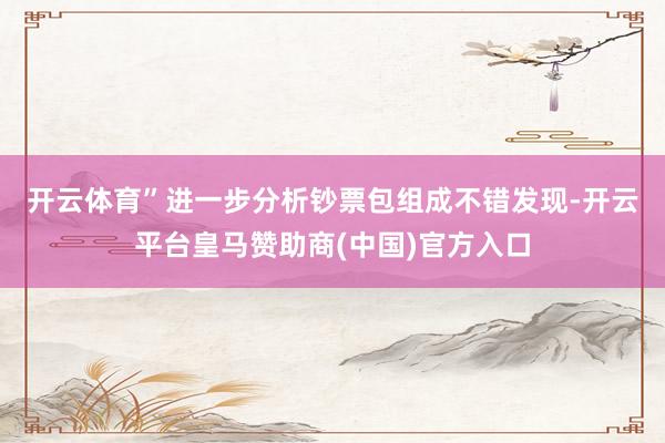 开云体育”　　进一步分析钞票包组成不错发现-开云平台皇马赞助商(中国)官方入口
