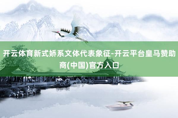 开云体育新式娇系文体代表象征-开云平台皇马赞助商(中国)官方入口