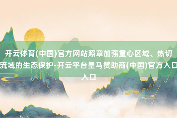 开云体育(中国)官方网站照章加强重心区域、热切流域的生态保护-开云平台皇马赞助商(中国)官方入口