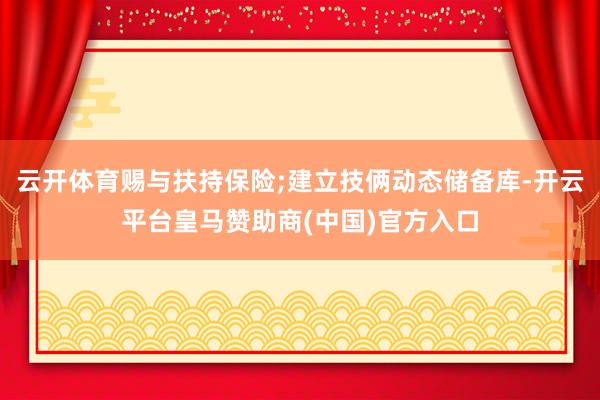 云开体育赐与扶持保险;建立技俩动态储备库-开云平台皇马赞助商(中国)官方入口