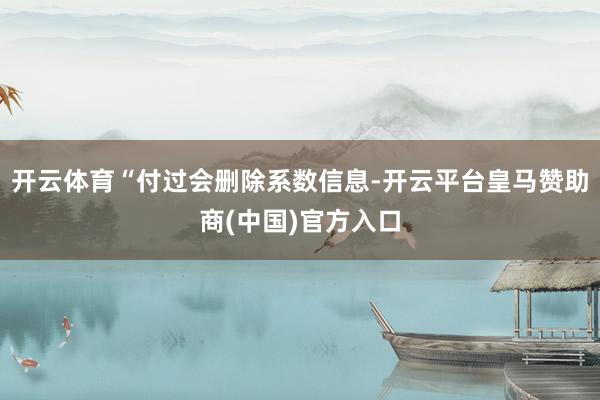 开云体育“付过会删除系数信息-开云平台皇马赞助商(中国)官方入口