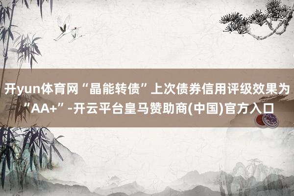 开yun体育网“晶能转债”上次债券信用评级效果为“AA+”-开云平台皇马赞助商(中国)官方入口