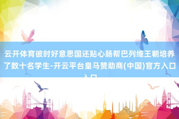 云开体育彼时好意思国还贴心肠帮巴列维王朝培养了数十名学生-开云平台皇马赞助商(中国)官方入口