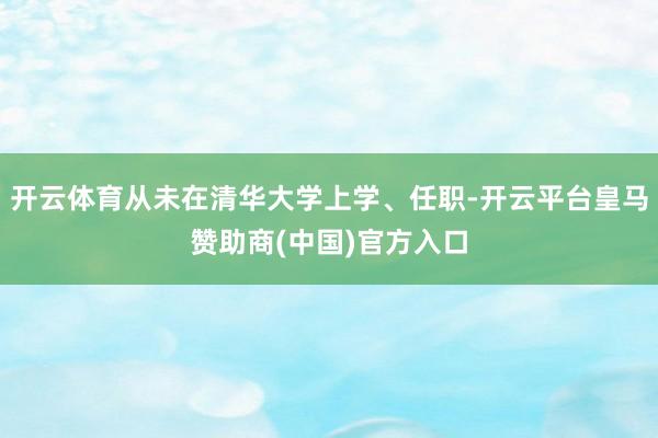 开云体育从未在清华大学上学、任职-开云平台皇马赞助商(中国)官方入口