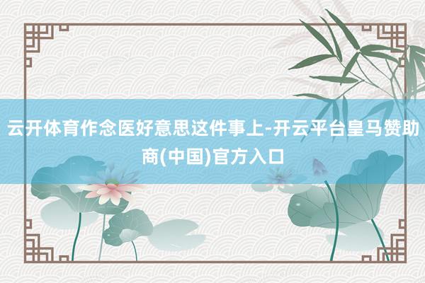 云开体育作念医好意思这件事上-开云平台皇马赞助商(中国)官方入口