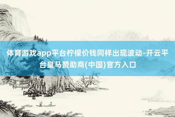 体育游戏app平台柠檬价钱同样出现波动-开云平台皇马赞助商(中国)官方入口