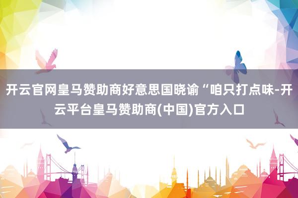 开云官网皇马赞助商好意思国晓谕“咱只打点味-开云平台皇马赞助商(中国)官方入口