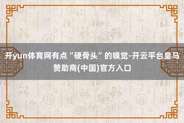 开yun体育网有点“硬骨头”的嗅觉-开云平台皇马赞助商(中国)官方入口