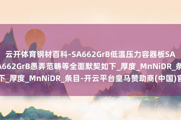 云开体育钢材百科-SA662GrB低温压力容器板SA662GrB性能，脾性SA662GrB愚弄范畴等全面默契如下_厚度_MnNiDR_条目-开云平台皇马赞助商(中国)官方入口