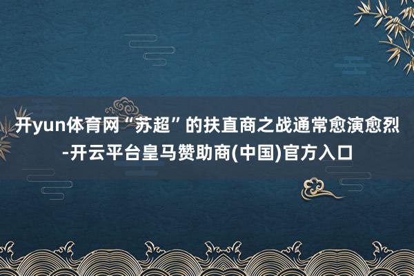 开yun体育网“苏超”的扶直商之战通常愈演愈烈-开云平台皇马赞助商(中国)官方入口
