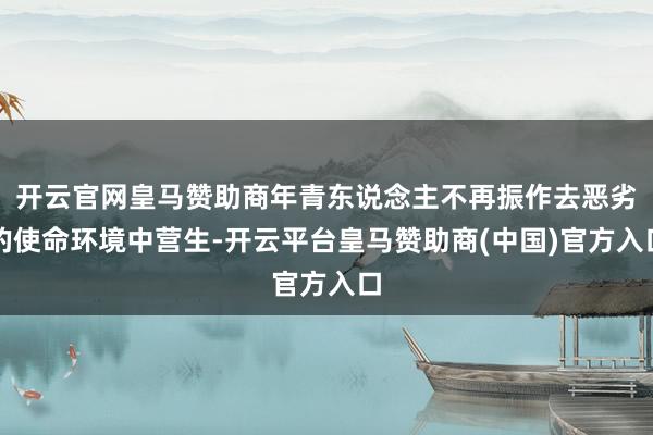 开云官网皇马赞助商年青东说念主不再振作去恶劣的使命环境中营生-开云平台皇马赞助商(中国)官方入口
