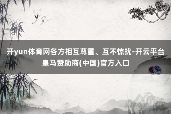 开yun体育网各方相互尊重、互不惊扰-开云平台皇马赞助商(中国)官方入口