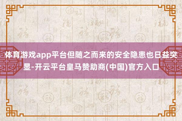 体育游戏app平台但随之而来的安全隐患也日益突显-开云平台皇马赞助商(中国)官方入口