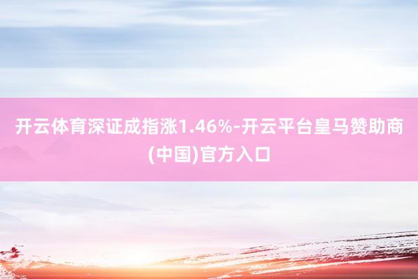 开云体育深证成指涨1.46%-开云平台皇马赞助商(中国)官方入口