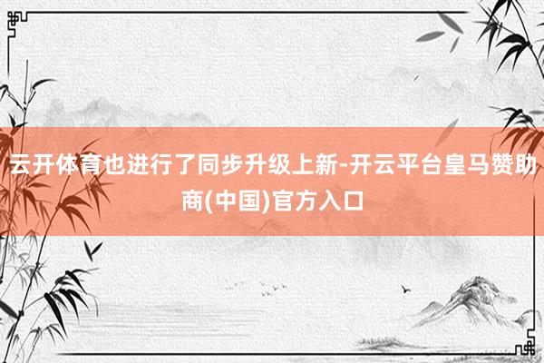 云开体育也进行了同步升级上新-开云平台皇马赞助商(中国)官方入口