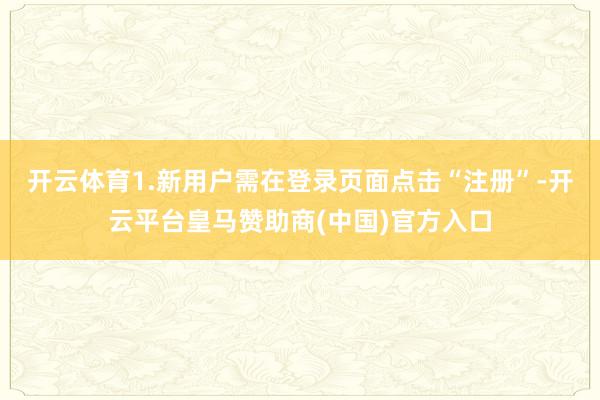 开云体育1.新用户需在登录页面点击“注册”-开云平台皇马赞助商(中国)官方入口