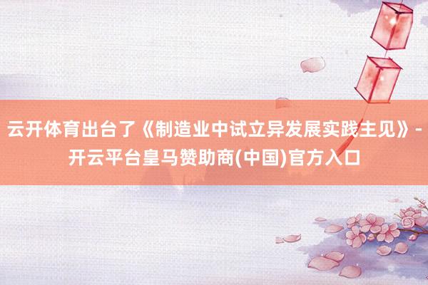 云开体育出台了《制造业中试立异发展实践主见》-开云平台皇马赞助商(中国)官方入口