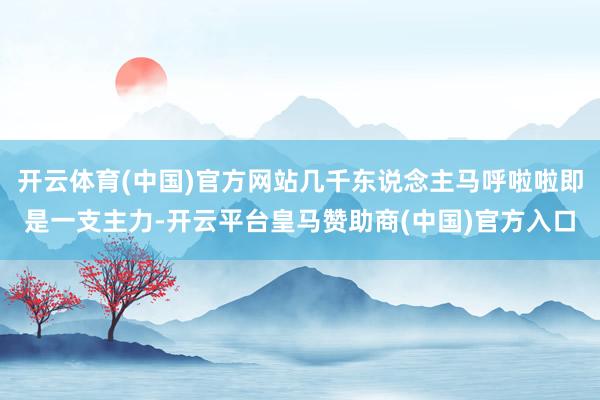 开云体育(中国)官方网站几千东说念主马呼啦啦即是一支主力-开云平台皇马赞助商(中国)官方入口