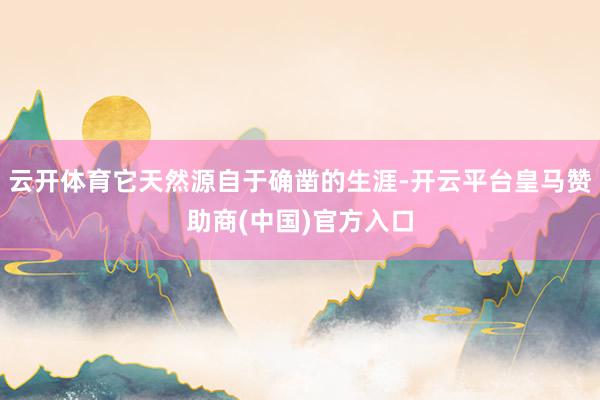 云开体育它天然源自于确凿的生涯-开云平台皇马赞助商(中国)官方入口