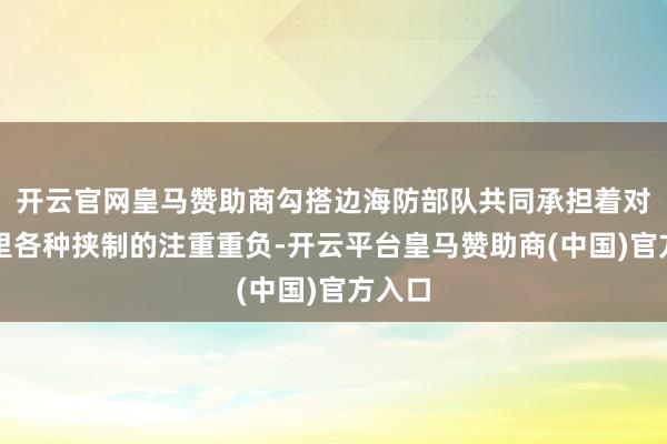 开云官网皇马赞助商勾搭边海防部队共同承担着对国表里各种挟制的注重重负-开云平台皇马赞助商(中国)官方入口