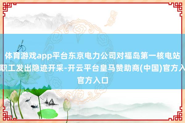 体育游戏app平台东京电力公司对福岛第一核电站内职工发出隐迹开采-开云平台皇马赞助商(中国)官方入口