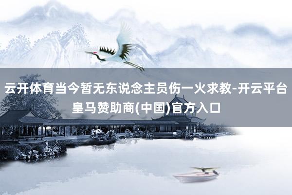 云开体育当今暂无东说念主员伤一火求教-开云平台皇马赞助商(中国)官方入口