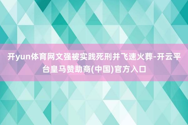 开yun体育网文强被实践死刑并飞速火葬-开云平台皇马赞助商(中国)官方入口