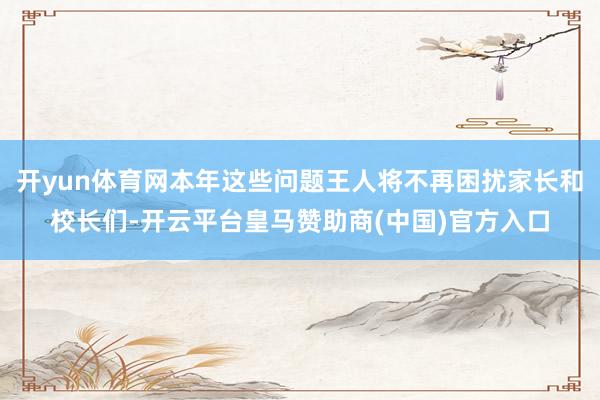 开yun体育网本年这些问题王人将不再困扰家长和校长们-开云平台皇马赞助商(中国)官方入口