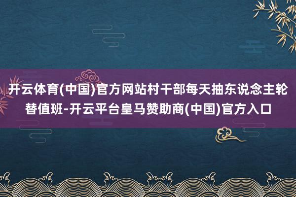 开云体育(中国)官方网站村干部每天抽东说念主轮替值班-开云平台皇马赞助商(中国)官方入口