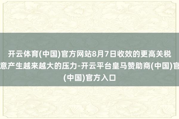 开云体育(中国)官方网站8月7日收效的更高关税将对生意产生越来越大的压力-开云平台皇马赞助商(中国)官方入口