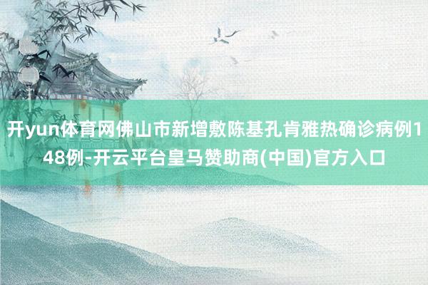 开yun体育网佛山市新增敷陈基孔肯雅热确诊病例148例-开云平台皇马赞助商(中国)官方入口