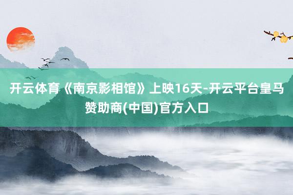 开云体育《南京影相馆》上映16天-开云平台皇马赞助商(中国)官方入口