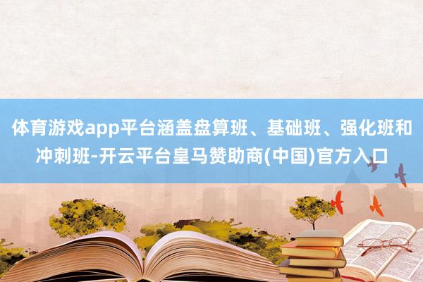 体育游戏app平台涵盖盘算班、基础班、强化班和冲刺班-开云平台皇马赞助商(中国)官方入口
