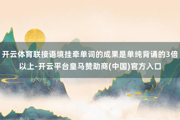 开云体育联接语境挂牵单词的成果是单纯背诵的3倍以上-开云平台皇马赞助商(中国)官方入口