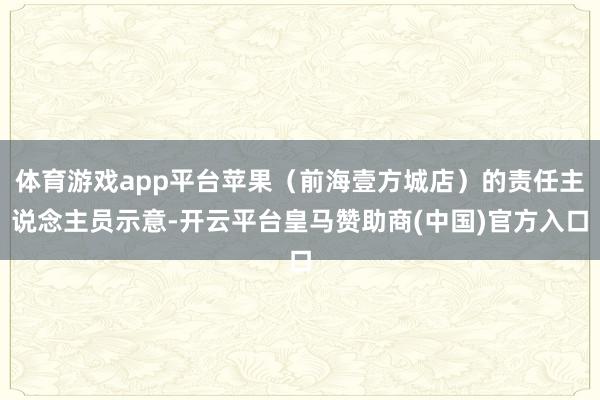 体育游戏app平台苹果（前海壹方城店）的责任主说念主员示意-开云平台皇马赞助商(中国)官方入口