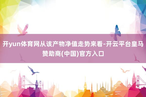 开yun体育网从该产物净值走势来看-开云平台皇马赞助商(中国)官方入口